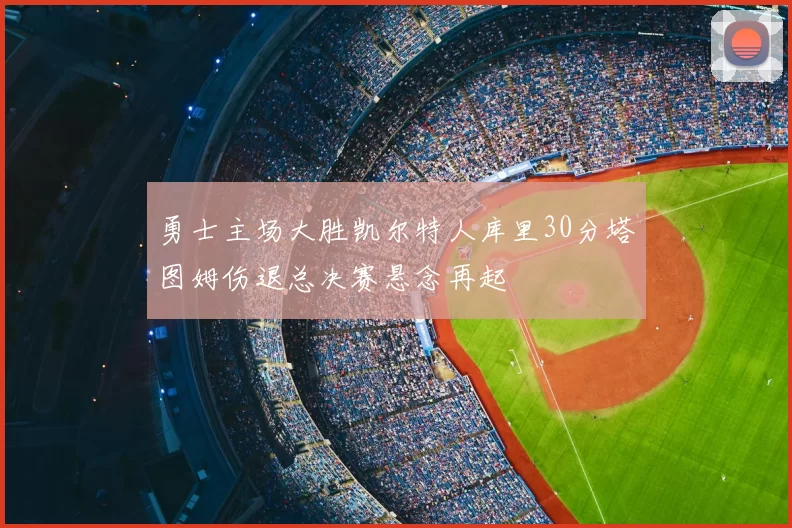 勇士主场大胜凯尔特人库里30分塔图姆伤退总决赛悬念再起