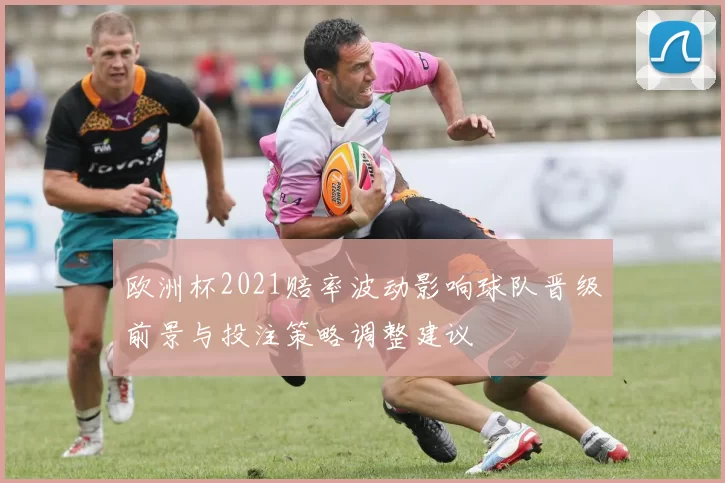 欧洲杯2021赔率波动影响球队晋级前景与投注策略调整建议