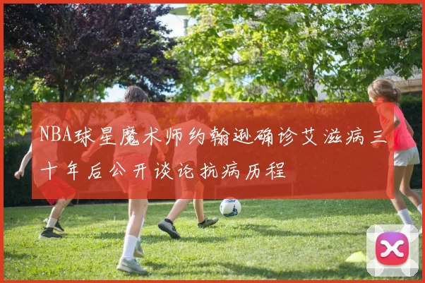 NBA球星魔术师约翰逊确诊艾滋病三十年后公开谈论抗病历程