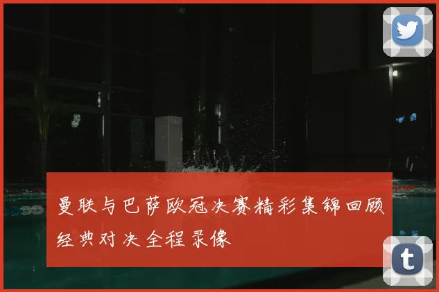 曼联与巴萨欧冠决赛精彩集锦回顾经典对决全程录像