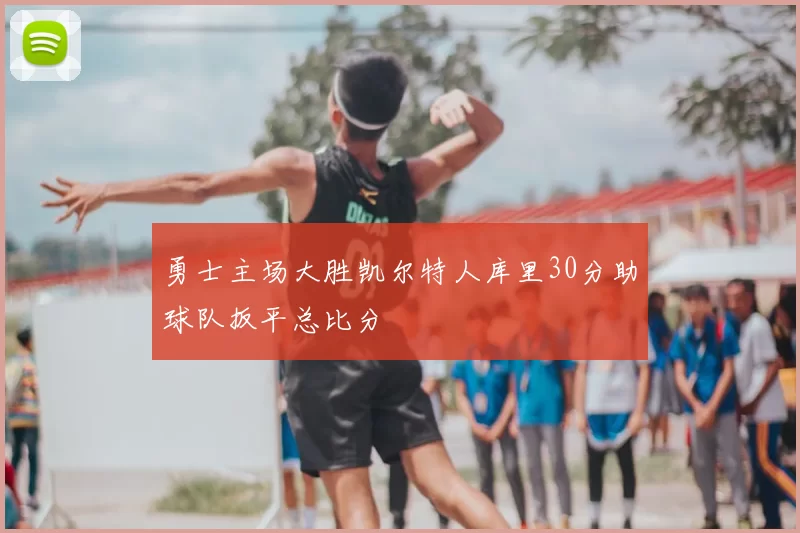 勇士主场大胜凯尔特人库里30分助球队扳平总比分