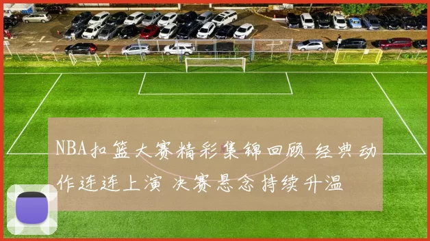 NBA扣篮大赛精彩集锦回顾 经典动作连连上演 决赛悬念持续升温