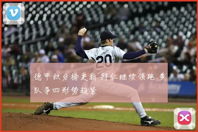 德甲积分榜更新 拜仁继续领跑 多队争四形势趋紧