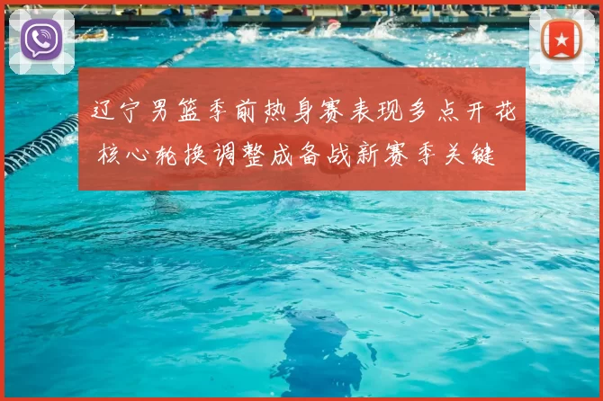 辽宁男篮季前热身赛表现多点开花 核心轮换调整成备战新赛季关键