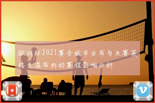 欧洲杯2021赛会城市分布与决赛英格兰温布利的赛程影响分析
