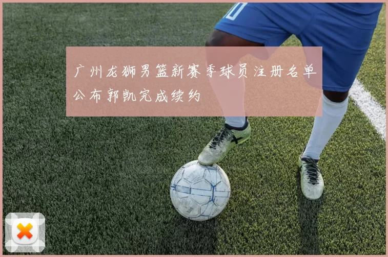 广州龙狮男篮新赛季球员注册名单公布郭凯完成续约