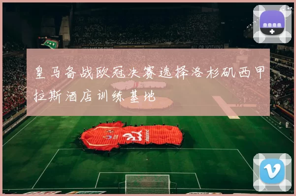 皇马备战欧冠决赛选择洛杉矶西甲拉斯酒店训练基地