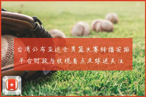 台湾公布亚运会男篮决赛转播安排 平台时段与收视看点及球迷关注